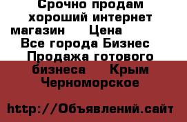Срочно продам хороший интернет магазин.  › Цена ­ 4 600 - Все города Бизнес » Продажа готового бизнеса   . Крым,Черноморское
